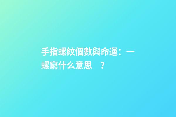 手指螺紋個數與命運：一螺窮什么意思？